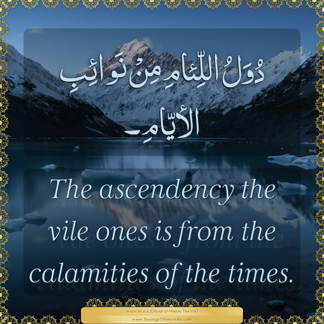 The ascendency the vile ones is from the calamities of the times.